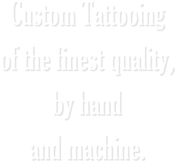 Custom Tattooing 
of the finest quality, 
by hand 
and machine.